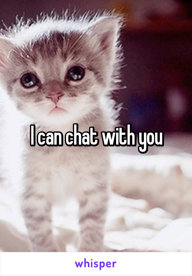 I can chat with you