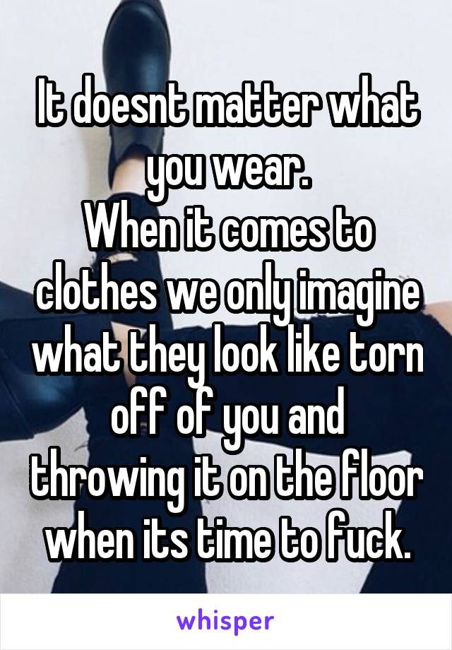 It doesnt matter what you wear.
When it comes to clothes we only imagine what they look like torn off of you and throwing it on the floor when its time to fuck.