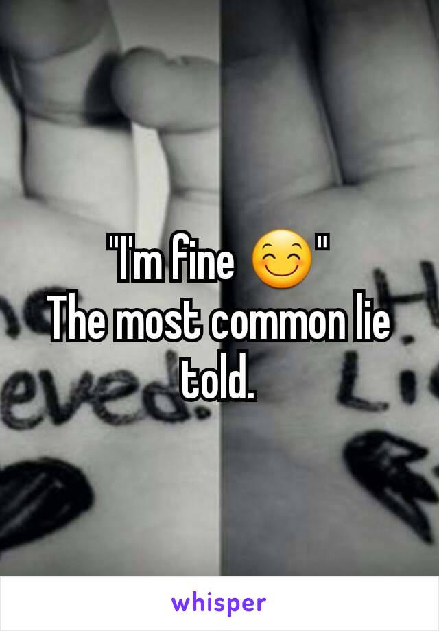 "I'm fine 😊"
The most common lie told.