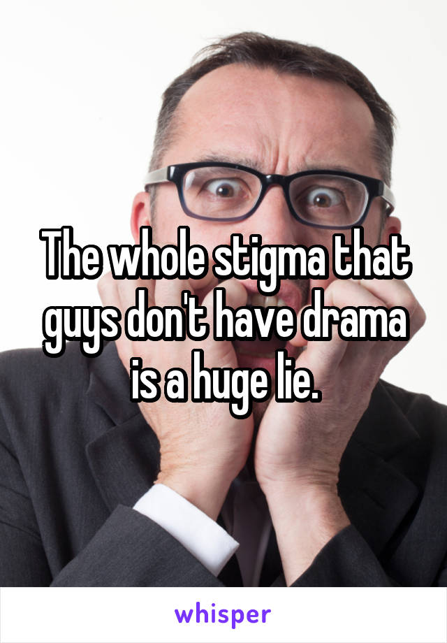 The whole stigma that guys don't have drama is a huge lie.