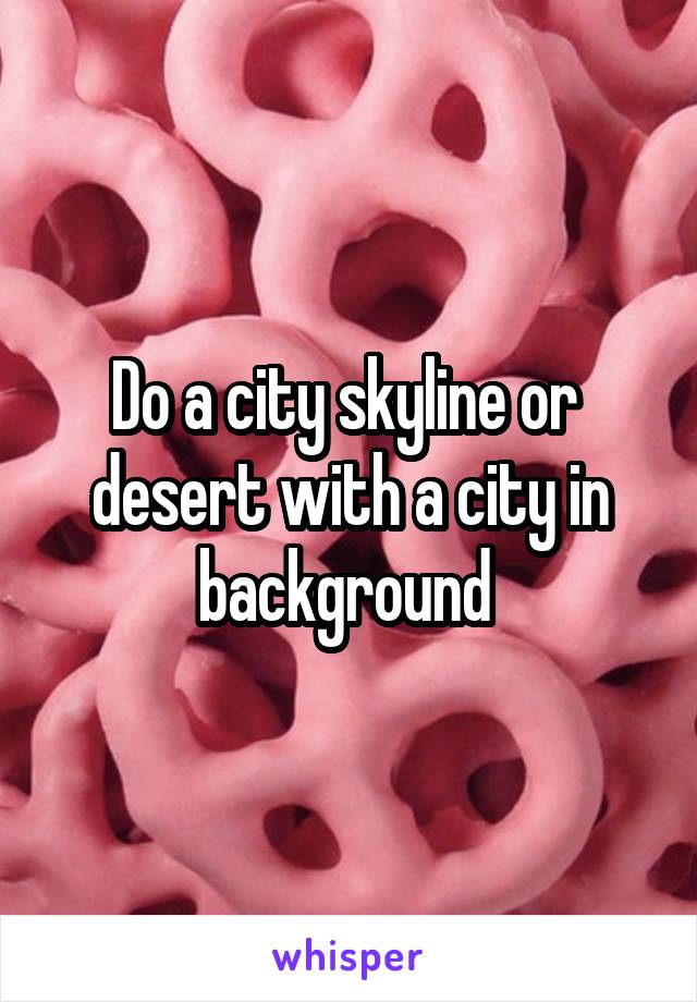 Do a city skyline or  desert with a city in background 