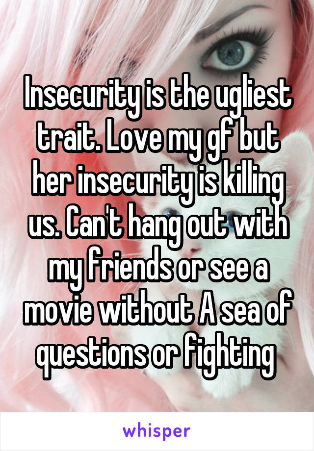Insecurity is the ugliest trait. Love my gf but her insecurity is killing us. Can't hang out with my friends or see a movie without A sea of questions or fighting 