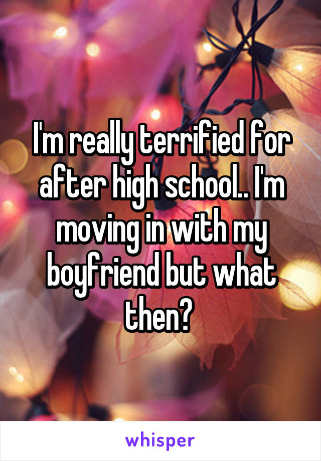 I'm really terrified for after high school.. I'm moving in with my boyfriend but what then? 