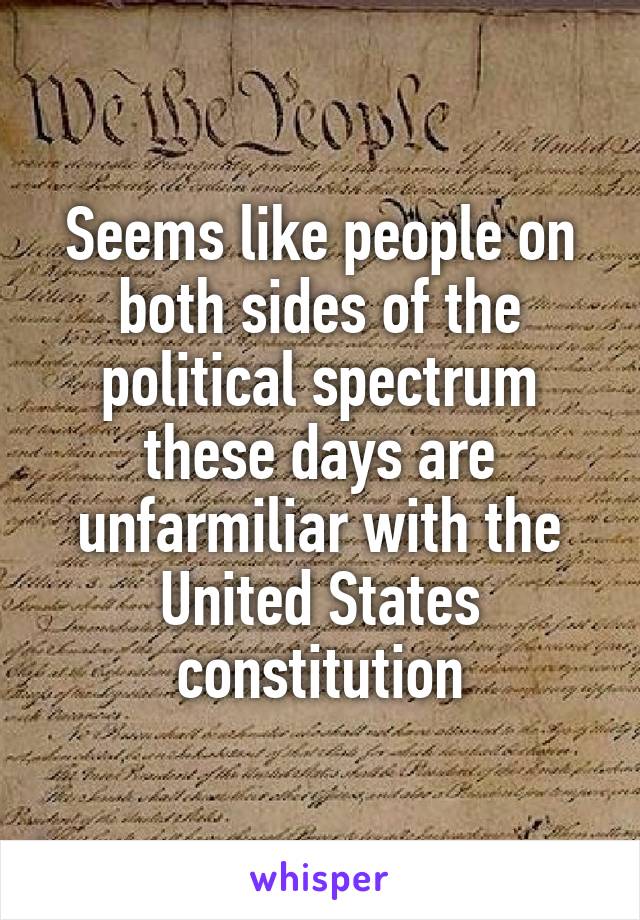 Seems like people on both sides of the political spectrum these days are unfarmiliar with the United States constitution