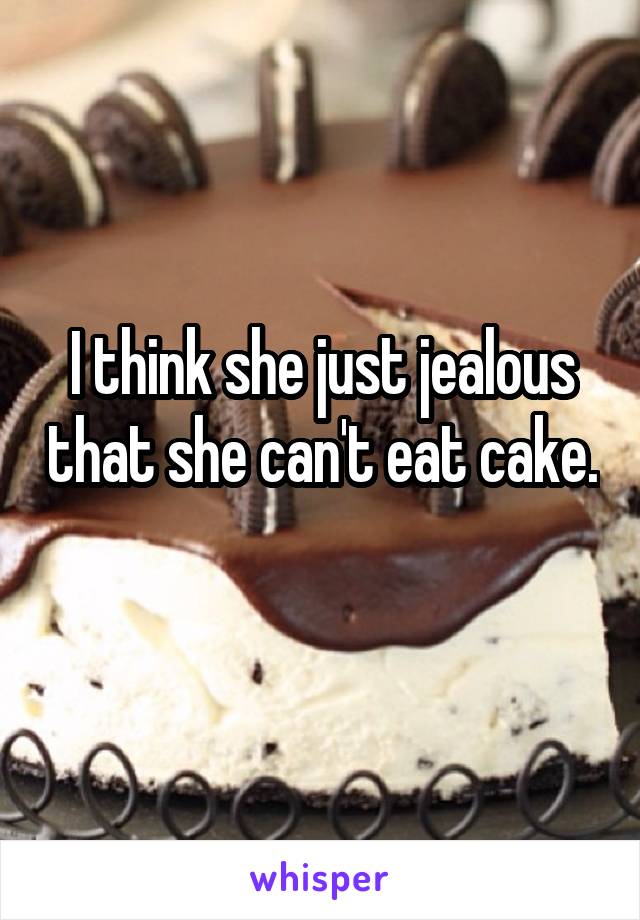 I think she just jealous that she can't eat cake. 