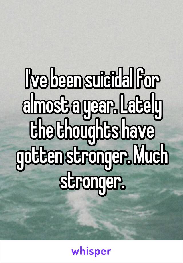I've been suicidal for almost a year. Lately the thoughts have gotten stronger. Much stronger.