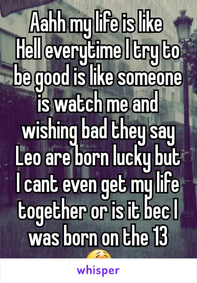 Aahh my life is like 
Hell everytime I try to be good is like someone is watch me and wishing bad they say Leo are born lucky but I cant even get my life together or is it bec I was born on the 13 😭