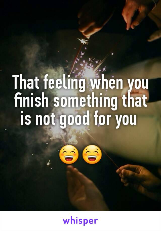 That feeling when you finish something that is not good for you 

😁😁