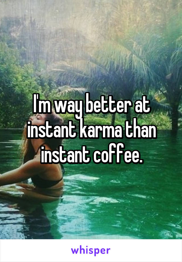 I'm way better at instant karma than instant coffee.