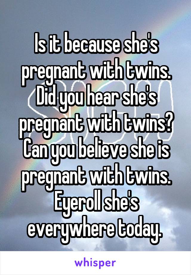 Is it because she's pregnant with twins. Did you hear she's pregnant with twins? Can you believe she is pregnant with twins. Eyeroll she's everywhere today. 