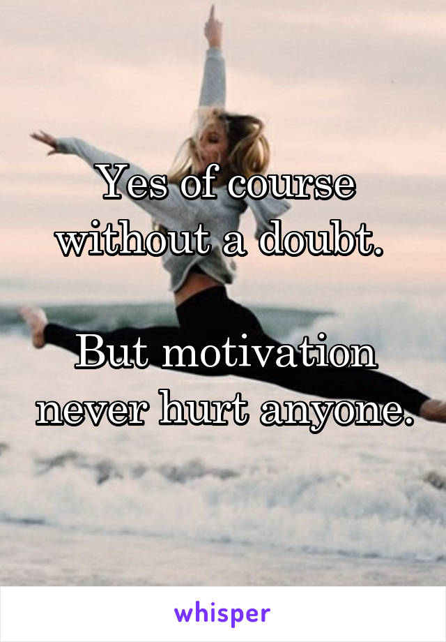 Yes of course without a doubt. 

But motivation never hurt anyone. 
