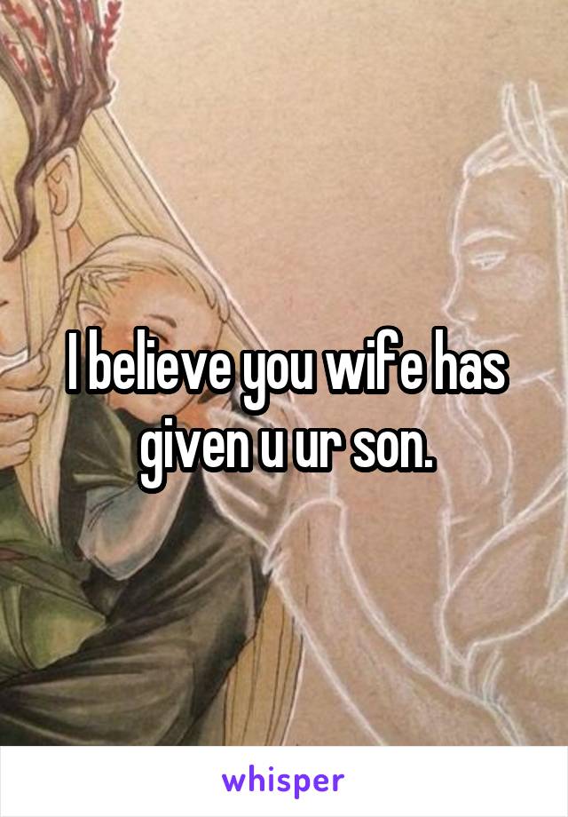 I believe you wife has given u ur son.