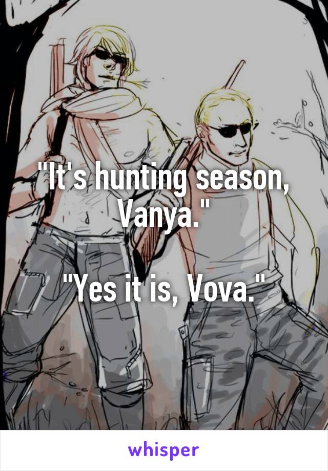 "It's hunting season, Vanya."

"Yes it is, Vova."