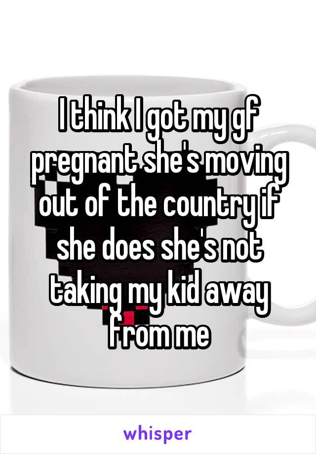 I think I got my gf pregnant she's moving out of the country if she does she's not taking my kid away from me