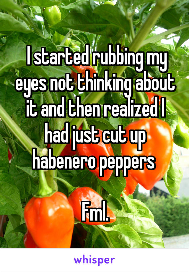  I started rubbing my eyes not thinking about it and then realized I had just cut up habenero peppers 

Fml.