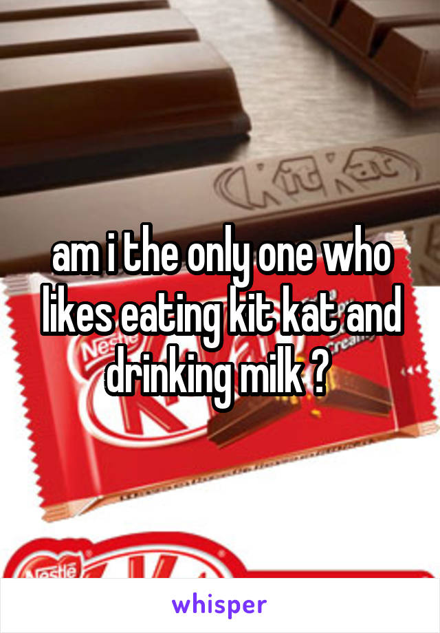 am i the only one who likes eating kit kat and drinking milk ? 