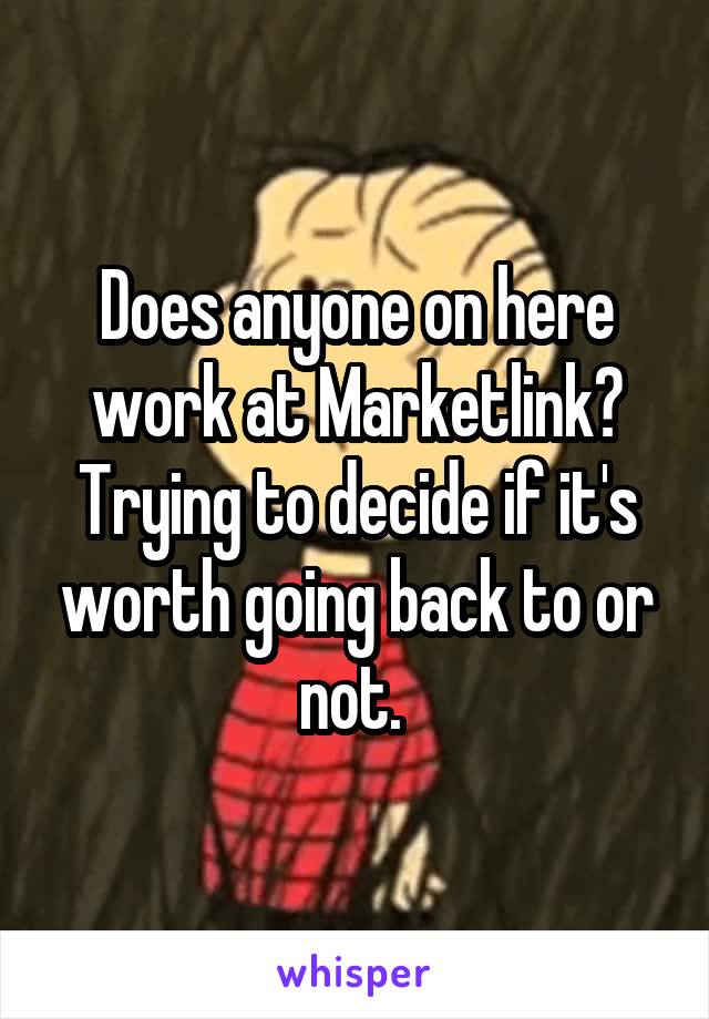 Does anyone on here work at Marketlink? Trying to decide if it's worth going back to or not. 