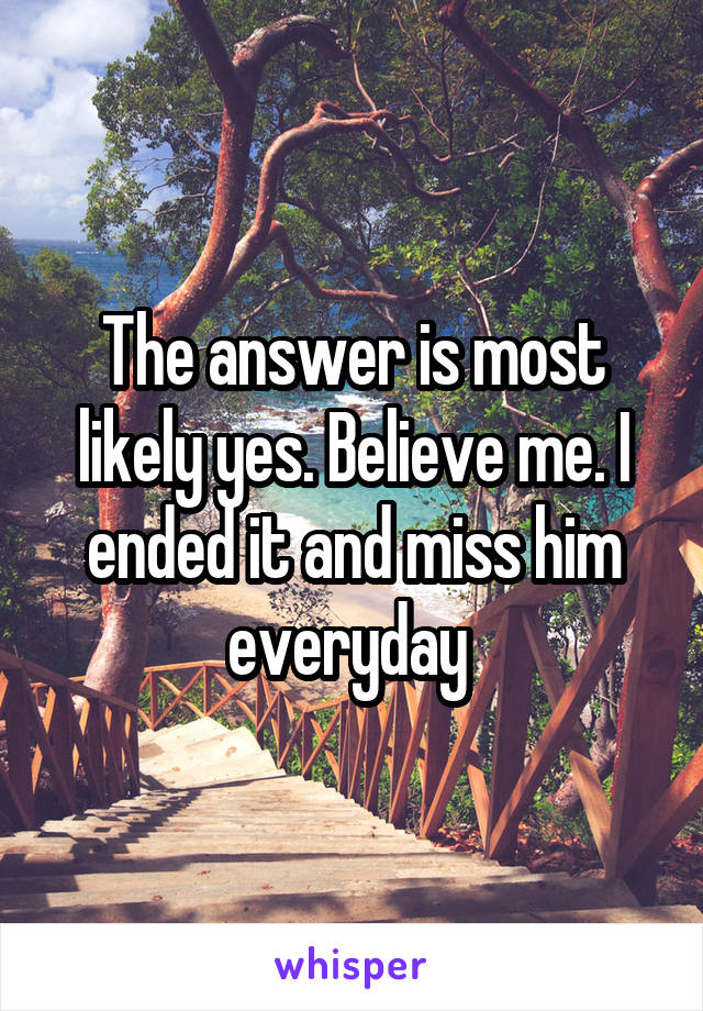 The answer is most likely yes. Believe me. I ended it and miss him everyday 