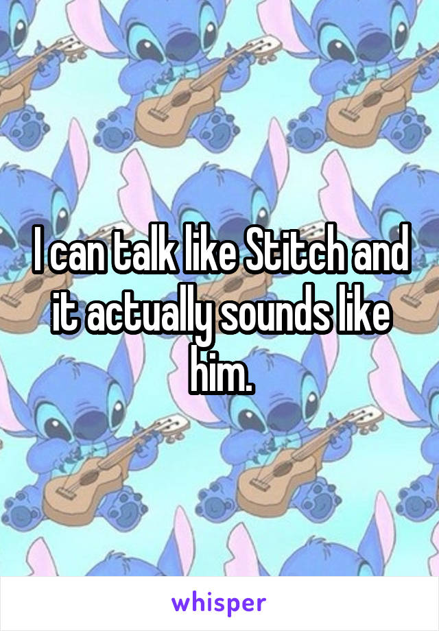 I can talk like Stitch and it actually sounds like him.