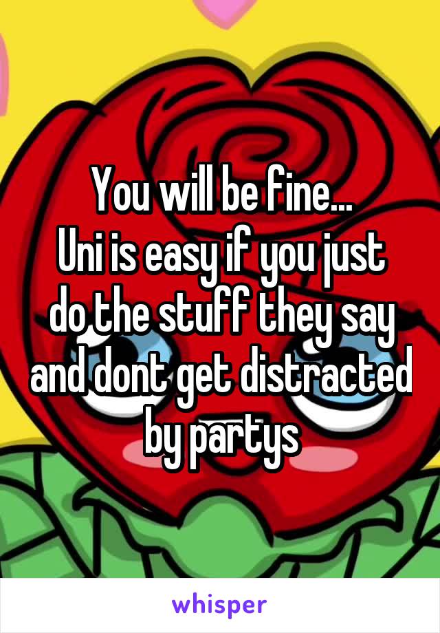 You will be fine...
Uni is easy if you just do the stuff they say and dont get distracted by partys
