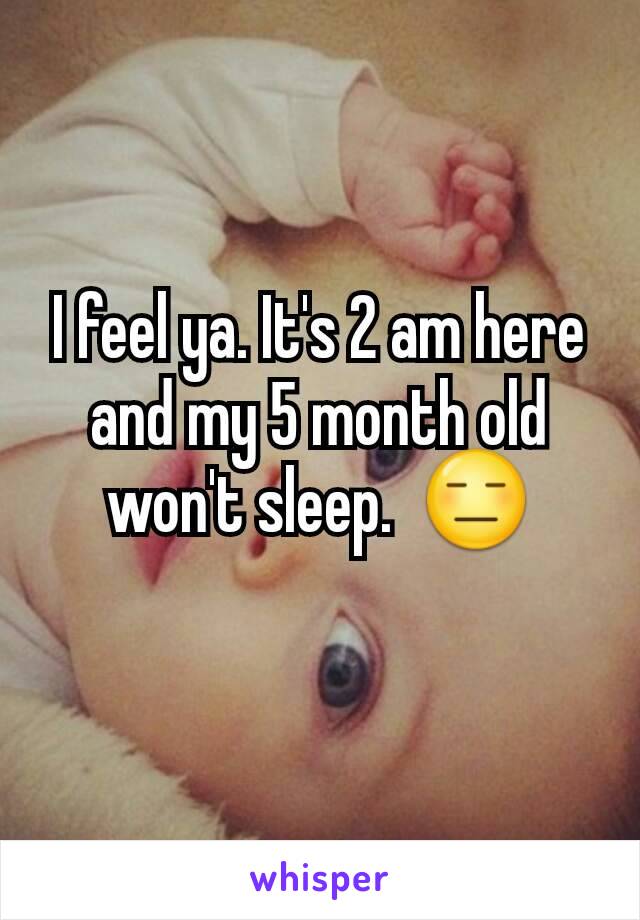 I feel ya. It's 2 am here and my 5 month old won't sleep.  😑