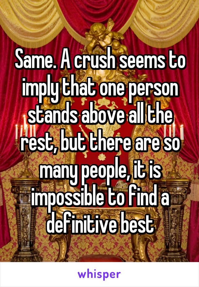 Same. A crush seems to imply that one person stands above all the rest, but there are so many people, it is impossible to find a definitive best