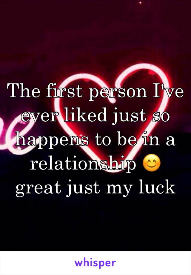 The first person I've ever liked just so happens to be in a relationship 😊 great just my luck 