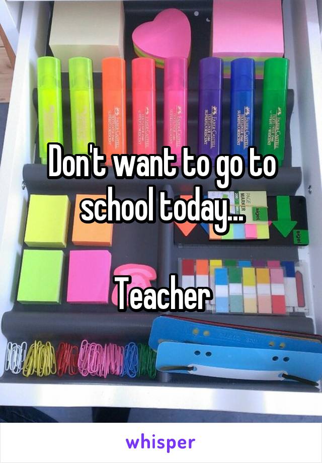 Don't want to go to school today...

Teacher