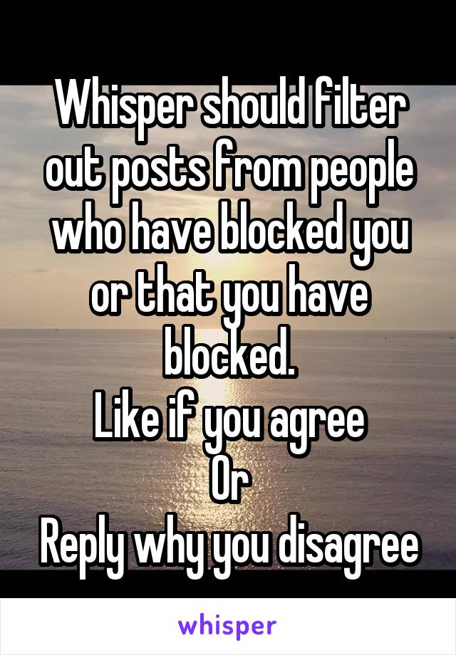 Whisper should filter out posts from people who have blocked you or that you have blocked.
Like if you agree
Or
Reply why you disagree