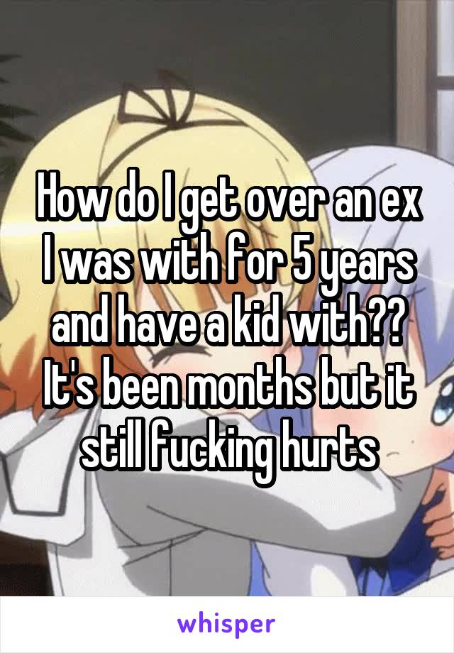How do I get over an ex I was with for 5 years and have a kid with?? It's been months but it still fucking hurts