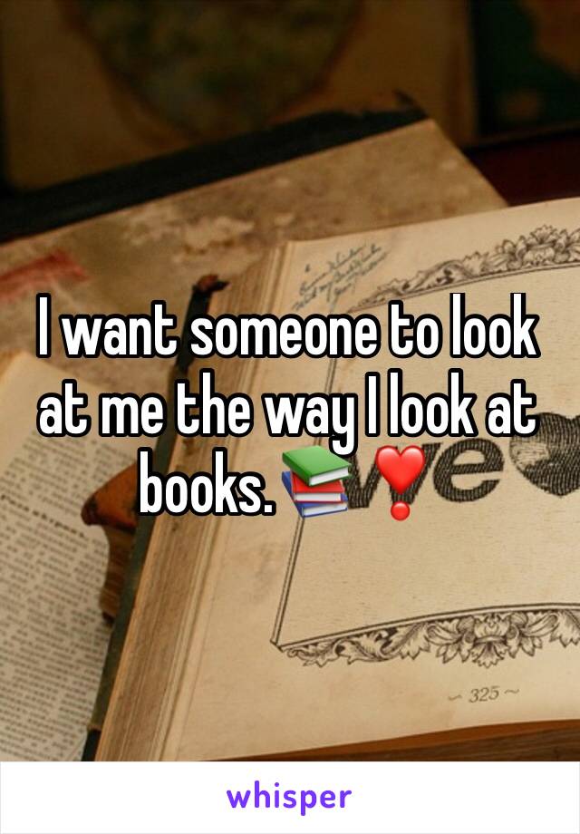 I want someone to look at me the way I look at books.📚❣️