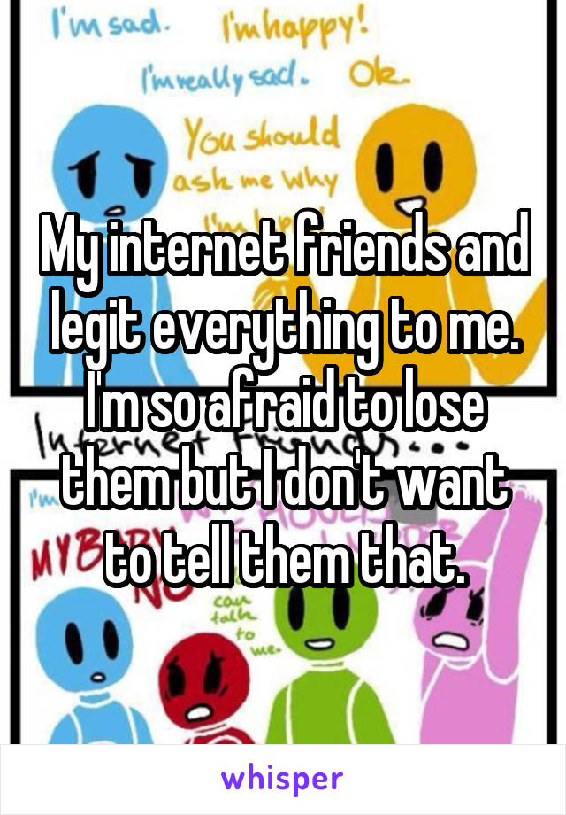 My internet friends and legit everything to me. I'm so afraid to lose them but I don't want to tell them that.
