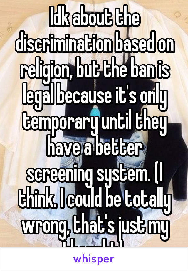 Idk about the discrimination based on religion, but the ban is legal because it's only temporary until they have a better screening system. (I think. I could be totally wrong, that's just my thought) 
