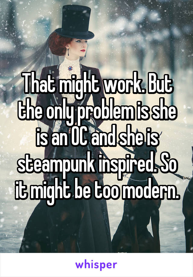 That might work. But the only problem is she is an OC and she is steampunk inspired. So it might be too modern.