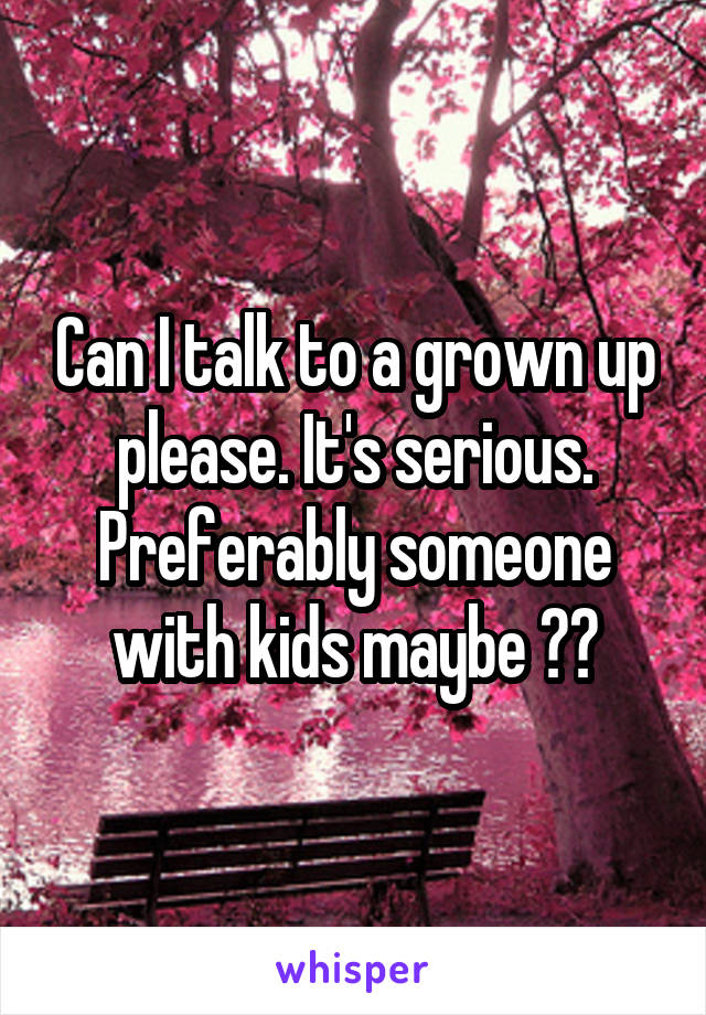 Can I talk to a grown up please. It's serious. Preferably someone with kids maybe ??
