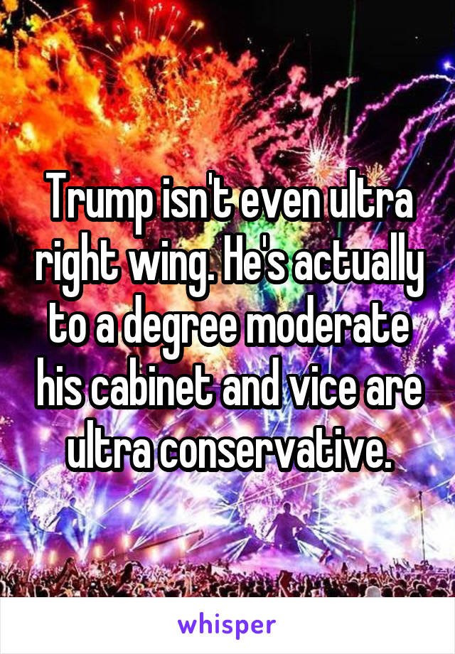 Trump isn't even ultra right wing. He's actually to a degree moderate his cabinet and vice are ultra conservative.