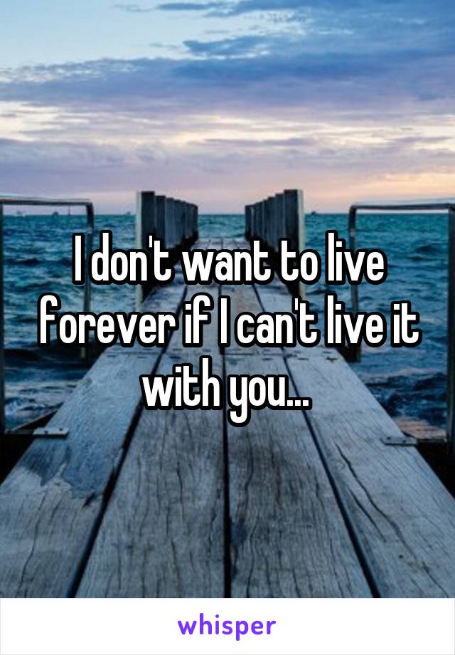 I don't want to live forever if I can't live it with you... 
