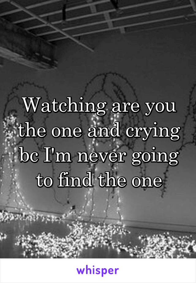 Watching are you the one and crying bc I'm never going to find the one