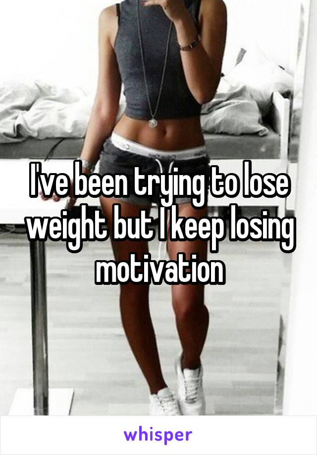 I've been trying to lose weight but I keep losing motivation