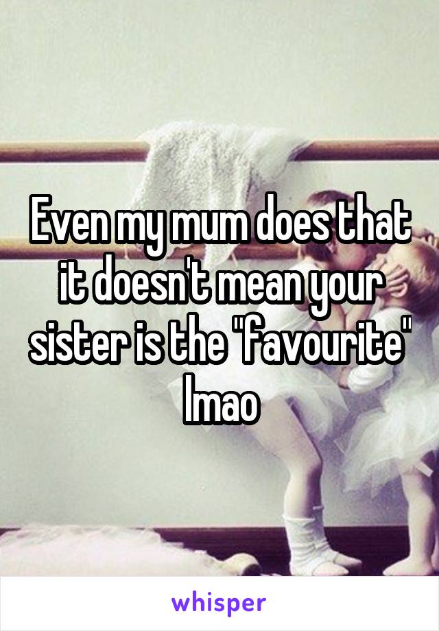 Even my mum does that it doesn't mean your sister is the "favourite" lmao