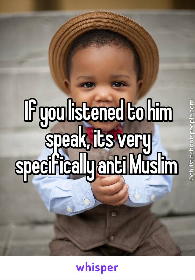 If you listened to him speak, its very specifically anti Muslim 