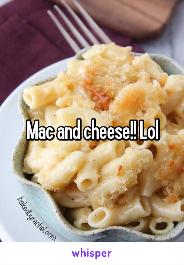 Mac and cheese!! Lol