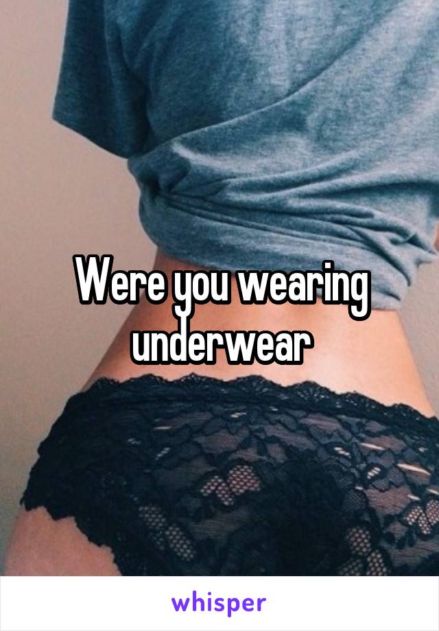 Were you wearing underwear
