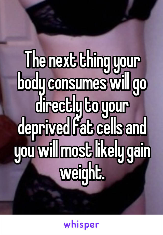 The next thing your body consumes will go directly to your deprived fat cells and you will most likely gain weight.