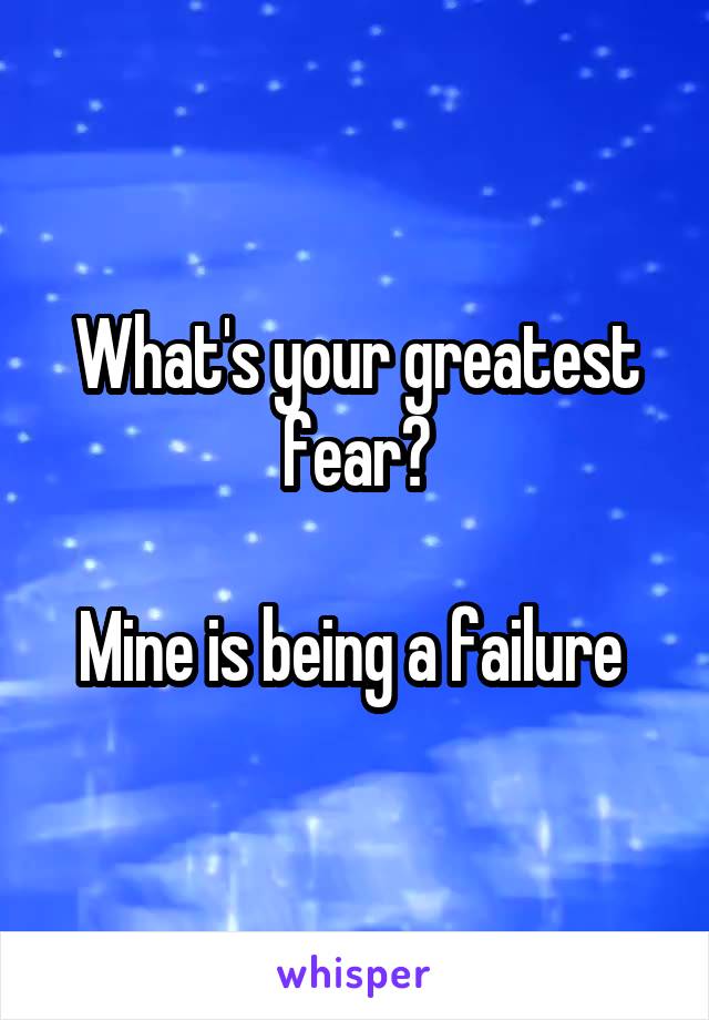 What's your greatest fear?

Mine is being a failure 