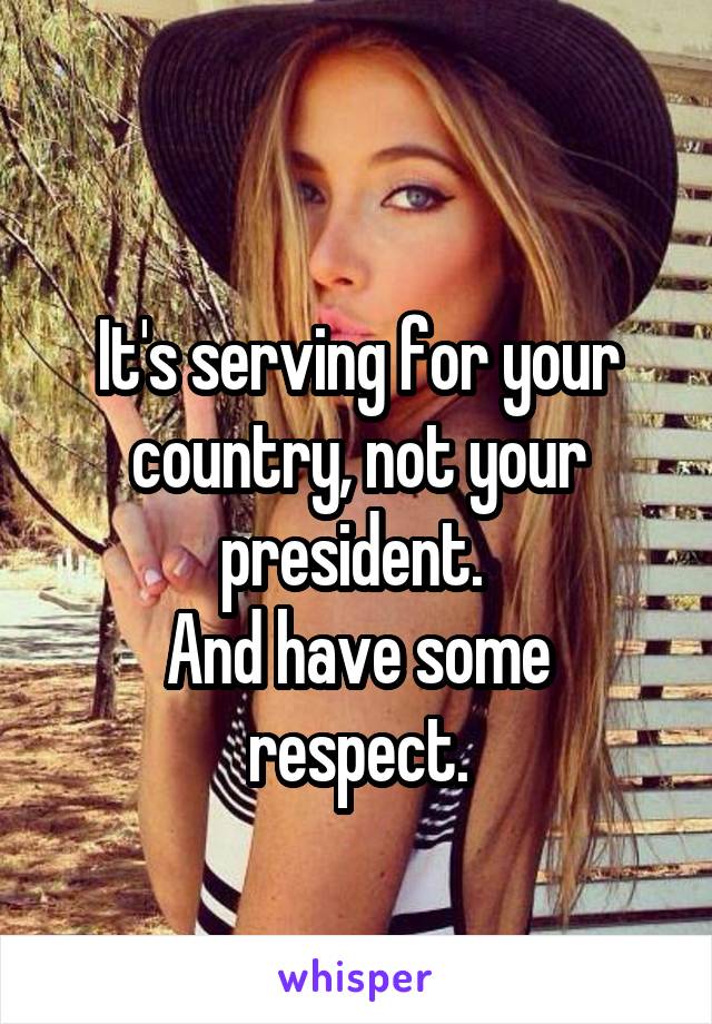 
It's serving for your country, not your president. 
And have some respect.