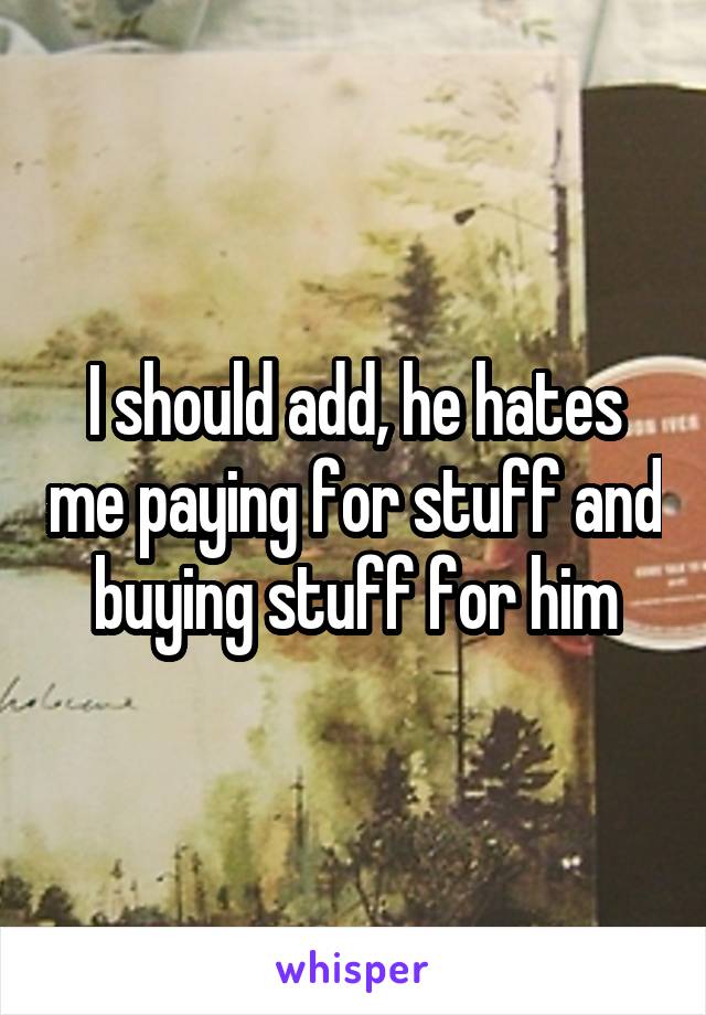 I should add, he hates me paying for stuff and buying stuff for him