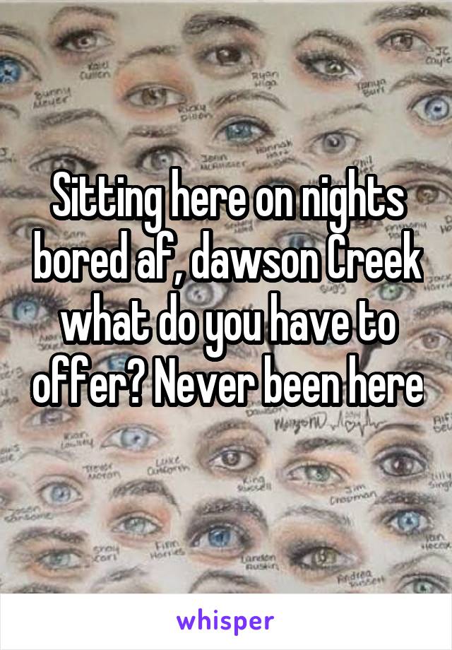 Sitting here on nights bored af, dawson Creek what do you have to offer? Never been here 