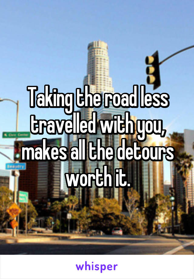 Taking the road less travelled with you,
makes all the detours worth it.