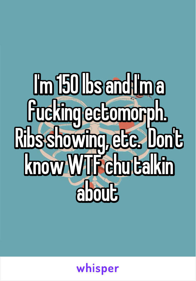 I'm 150 lbs and I'm a fucking ectomorph.  Ribs showing, etc.  Don't know WTF chu talkin about 